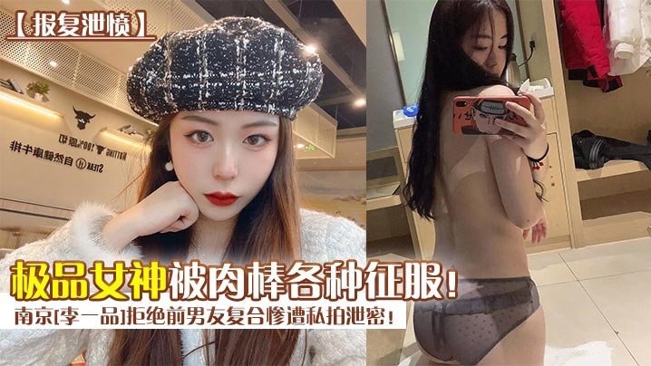 报复泄愤南京李一品拒绝前男友复合惨遭私拍泄密极品女神被肉棒各种征服